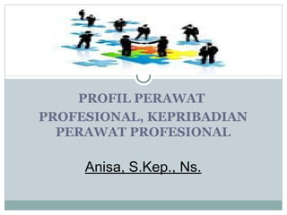 PROFIL PERAWAT
PROFESIONAL, KEPRIBADIAN
PERAWAT PROFESIONAL
Anisa, S.Kep., Ns.
 