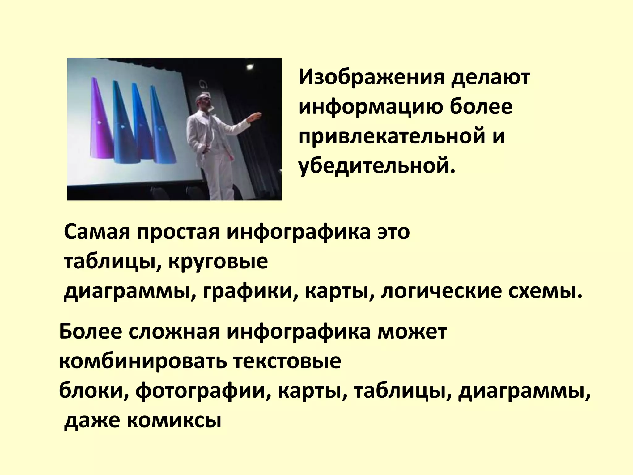 Самая простая инфографика это
таблицы, круговые
диаграммы, графики, карты, логические схемы.
Изображения делают
информацию более
привлекательной и
убедительной.
Более сложная инфографика может
комбинировать текстовые
блоки, фотографии, карты, таблицы, диаграммы,
даже комиксы
 
