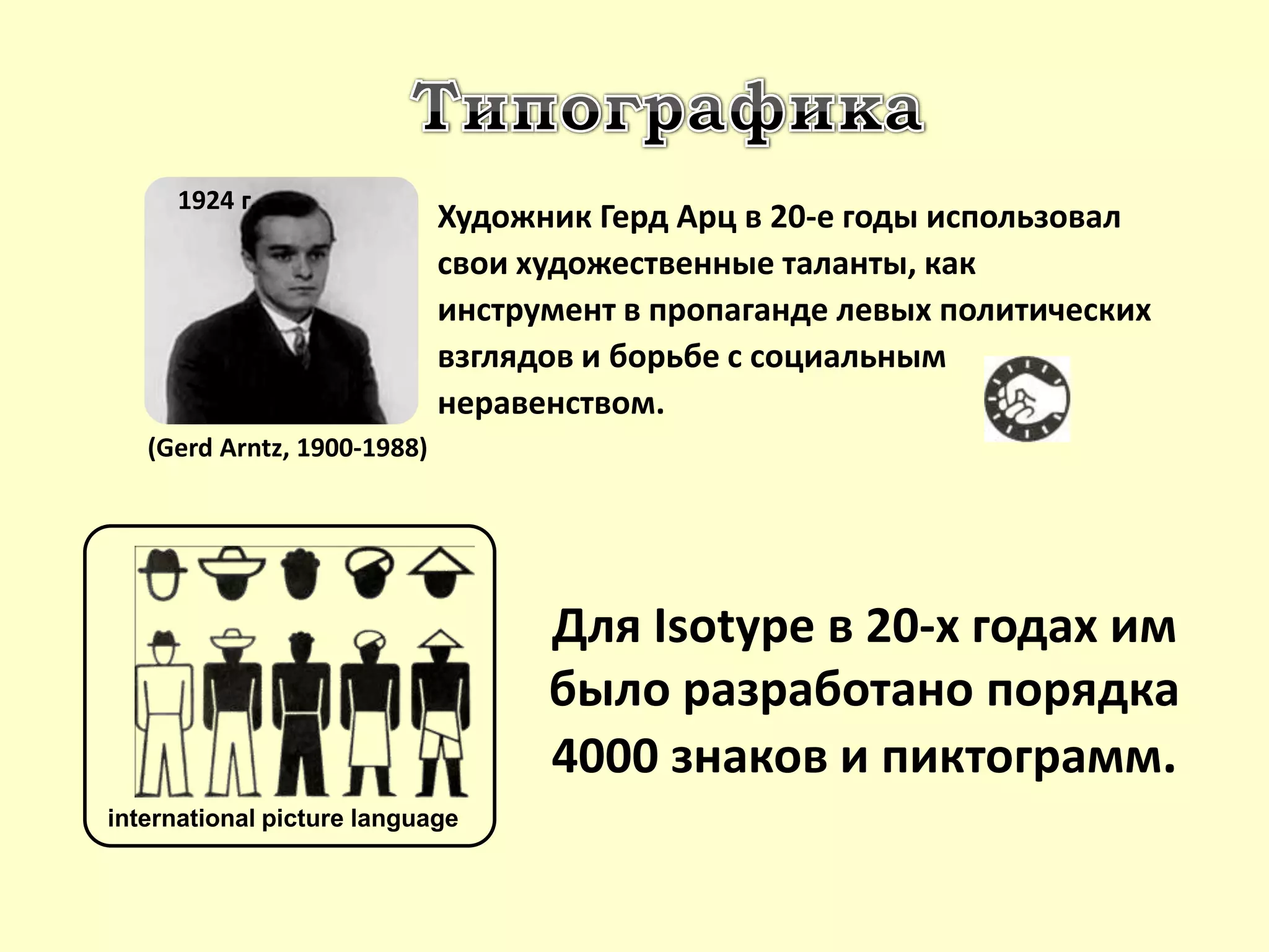 Художник Герд Арц в 20-е годы использовал
свои художественные таланты, как
инструмент в пропаганде левых политических
взглядов и борьбе с социальным
неравенством.
Для Isotype в 20-х годах им
было разработано порядка
4000 знаков и пиктограмм.
1924 г.
(Gerd Arntz, 1900-1988)
international picture language
 