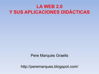 LA WEB 2.0
Y SUS APLICACIONES DIDÁCTICAS
Pere Marquès Graells
http://peremarques.blogspot.com/
 