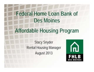 Federal Home Loan Bank of
Des Moines
Affordable Housing Program
Stacy Snyder
Rental Housing Manager
August 2013
 