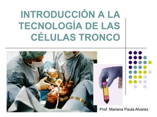INTRODUCCIÓN A LA
TECNOLOGÍA DE LAS
CÉLULAS TRONCO
Prof. Mariana Paula Alvarez
 