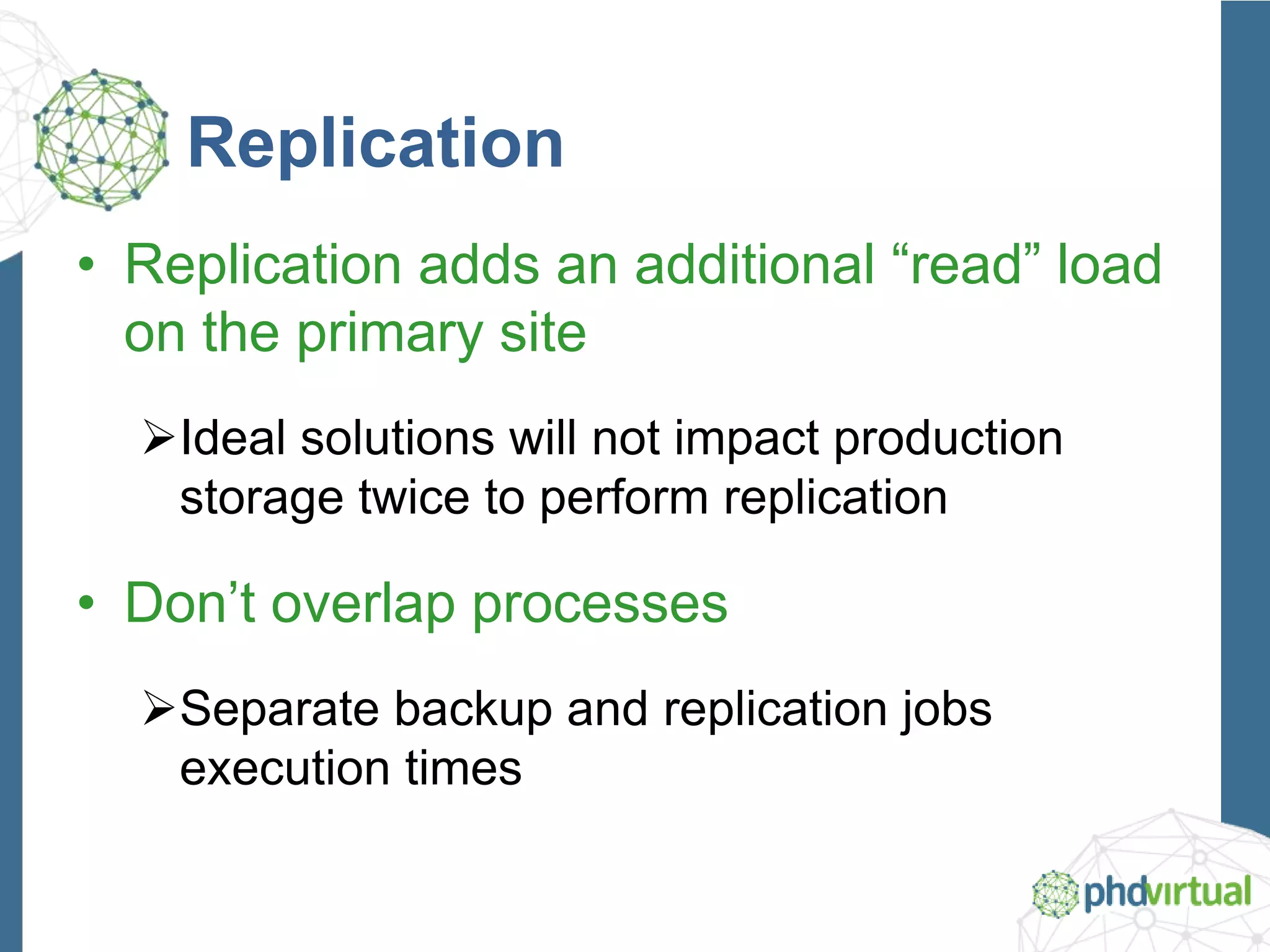 Replication
• Replication adds an additional “read” load
on the primary site
Ideal solutions will not impact production
storage twice to perform replication
• Don’t overlap processes
Separate backup and replication jobs
execution times
 