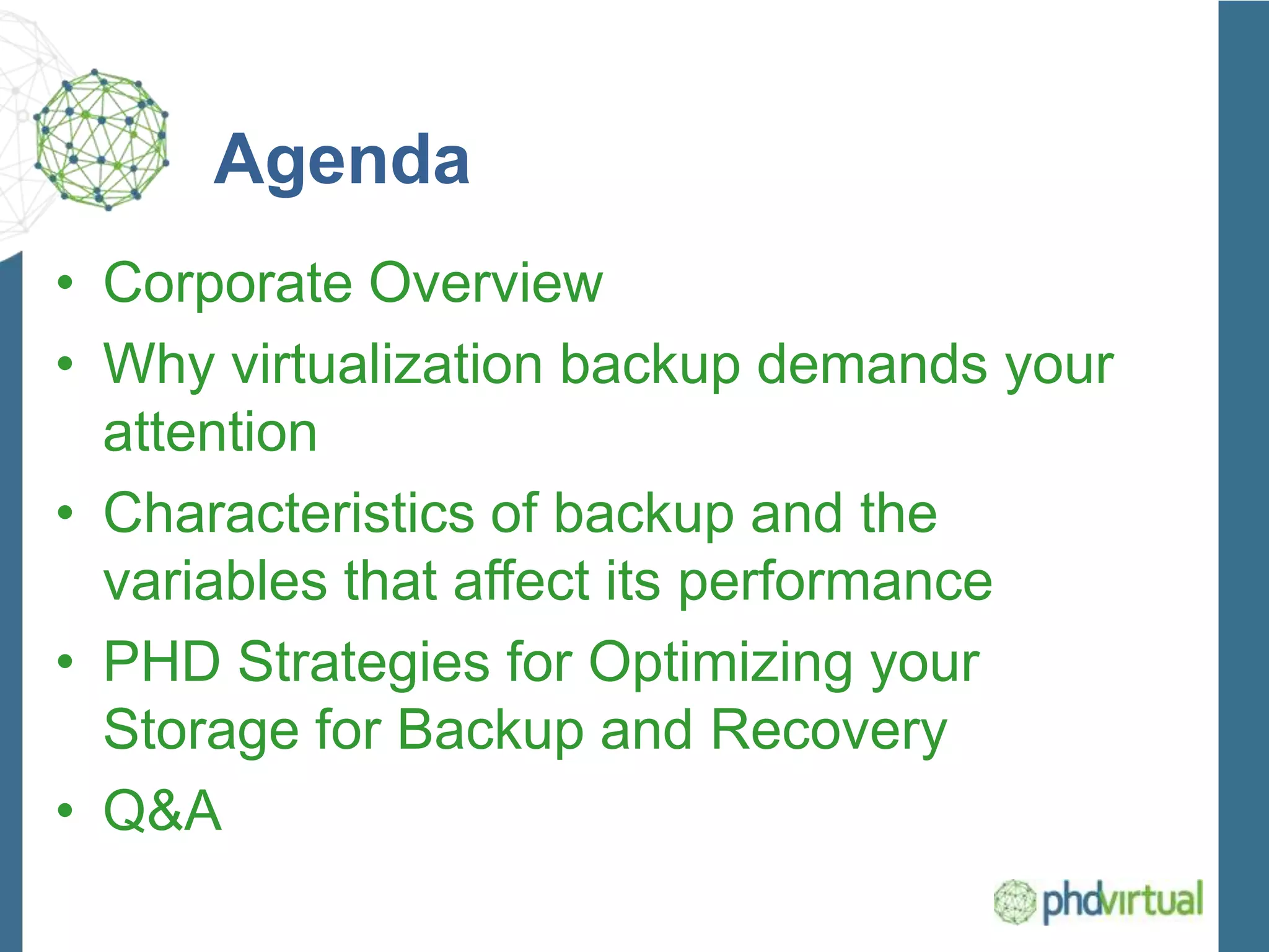 Agenda
• Corporate Overview
• Why virtualization backup demands your
attention
• Characteristics of backup and the
variables that affect its performance
• PHD Strategies for Optimizing your
Storage for Backup and Recovery
• Q&A
 