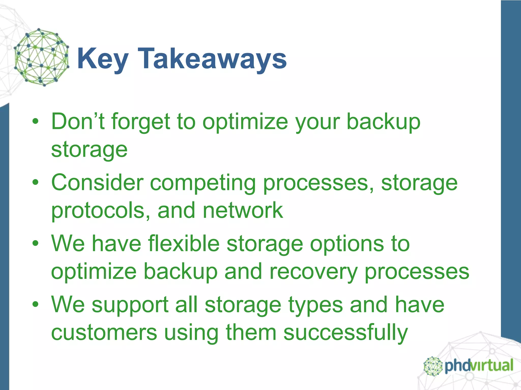 Key Takeaways
• Don’t forget to optimize your backup
storage
• Consider competing processes, storage
protocols, and network
• We have flexible storage options to
optimize backup and recovery processes
• We support all storage types and have
customers using them successfully
 
