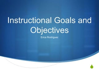 S
Instructional Goals and
Objectives
Erica Rodriguez
 