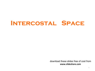 Intercostal Space
1
download these slides free of cost from
www.slideshare.com
 