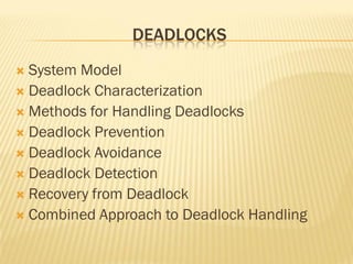DEADLOCKS
 System Model
 Deadlock Characterization
 Methods for Handling Deadlocks
 Deadlock Prevention
 Deadlock Avoidance
 Deadlock Detection
 Recovery from Deadlock
 Combined Approach to Deadlock Handling
 
