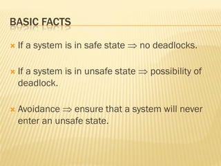 BASIC FACTS
 If a system is in safe state  no deadlocks.
 If a system is in unsafe state  possibility of
deadlock.
 Avoidance  ensure that a system will never
enter an unsafe state.
 