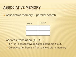 ASSOCIATIVE MEMORY
 Associative memory – parallel search
Address translation (A´, A´´)
 If A´ is in associative register, get frame # out.
 Otherwise get frame # from page table in memory
Page # Frame #
 