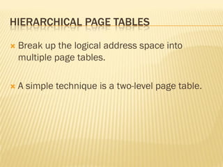 HIERARCHICAL PAGE TABLES
 Break up the logical address space into
multiple page tables.
 A simple technique is a two-level page table.
 