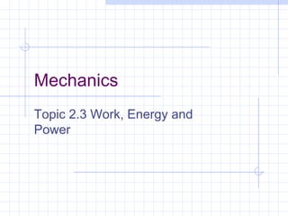 Mechanics
Topic 2.3 Work, Energy and
Power
 