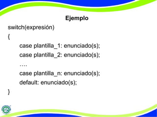Ejemplo
switch(expresión)
{
case plantilla_1: enunciado(s);
case plantilla_2: enunciado(s);
….
case plantilla_n: enunciado(s);
default: enunciado(s);
}
 