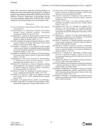 Full Paper
©2013ACEE
DOI:01.IJCEE.2.1.
ACEE Int. J. on Civil and Environmental Engineering, Vol. 2, No. 1,Aug 2013
2
guides Prof. Atul Ayare, Head and Associate Professor at
Department of Environmental Engineering, KIT’s College of
Engineering, Kolhapur, Maharashtra, INDIAand Dr. Girish
Kulkarni, Director, Department of Technology, Shivaji
University, Kolhapur, Maharashtra, INDIAfor their valuable
suggestions and timely help given to me during this work.
REFERENCES
[1] Central Pollution Control Board (CPCB), India Website:
www.cpcb.nic.in
[2] Ramachandra, T.V., Shwetmala, Emissions from India’s
transport sector: Statewise synthesis. Atmospheric
Environment, (2009). 43 (34): 5510–5517.
[3] Guttikunda, S., Jawahar, P., Road Transport in India 2010-30:
Emissions, Pollution & Health Impacts. Simple Interactive
Models for Better Air Quality, (2010). 13: 1 -6.
[4] CPCB. Guidelines for Ambient Air Quality Monitoring. (2003).
National Ambient Air Quality Monitoring Series, Central
Pollution Control Board, Delhi, India.
[5] Costabile, F., Allegrini, I., A new approach to link transport
emissions and air quality:An intelligent transport system based
on the control of traffic air pollution. Environmental Modelling
& Software, (2008). 23: 258 – 267.
[6] Ganguly, R., Broderick, B. M., Estimation of CO concentrations
for an urban street canyon in Ireland. Air Qual Atmos Health,
(2010). 3:195–202.
[7] Vardoulakis, S., Fisher, B.E.A., Pericleous, K., Gonzalez-Flesca,
N., Modeling air quality in street canyons: a review.
Atmospheric Environment, (2003). 37: 155–182.
[8] Holmes, N.S., Morawska, L., A review of dispersion modelling
and its application to the dispersion of particles: An overview
of different dispersion models available. Atmospheric
Environment, (2006). 40: 5902–5928
[9] Sharma, P., Khare, M., Modelling of vehicular exhausts—a
review. Transportation Research-D, (2001). 6:179–198.
[10] Warner, C.F., Davis, W.T., Wark, K., Air Pollution: Its Origin
and Control (3rd ed.). (1998). Addison-Wesley-Longman,
Boston, MA.
[11] Godish, T., Air Quality (4th ed.). (2004), Lewis Publishers
[12] WHO. Health effects of transport-related air pollution. (2005).
World Health Organization (Europe). ISBN 92-890-1373-7
[13] Nurul Amin, A.T.M., Reducing emissions from private cars:
incentive measures for behavioural change. (2009).United
Nations Environment Programme (UNEP).
[14] US EPA. Atmospheric Sampling Course (APTI 435).
(1980).U.S. Environmental Protection Agency, Research
Triangle Park, NC
[15] Dockery, D.W., Pope, C.A., Acute respiratory effects of
particulate air pollution. Annual Reviews of Public Health,
(1994). 15:107–132.
[16] Anderson, K.R., Avol, E.L., Edwards, S.A., Shamoo, D.A.,
Peng, R.C., Linn, W.S., Hackney, J.D., Controlled exposures
of volunteers to respirable carbon and sulfuric acid aerosols.
Journal of the Air and Waste Management Association, (1992).
42: 770–776.
[17] Mandurino, C., Vestrucci, P., Using meteorological data to
model pollutant dispersion in the atmosphere. Environmental
Modelling & Software, (2009). 24: 270–278.
[18] Hertel, O., Berkowicz, R., Modelling pollution from traffic in
a street canyon. Evaluation of data and model development.
(1989). NERI, Roskilde, Denmark.
[19] Mensink C., Lefebre F., Janssen L., Cornelis J., A comparison
of three street canyon models with measurements at an urban
station in Antwerp, Belgium. Environmental Modelling &
Software, (2006). 21: 514–519.
[20] Konar T.S., Chakrabarty S., Applicability of Caline4 model
for NOx in Kolkata Roadway. Journal of Civil and
Environmental Engineering, (2012).S1:005. doi:10.4172/2165-
784X.S1-005.
[21] Seinfeld, J.H., Pandis, S.N. Atmospheric chemistry and physics
(2nd
ed.). (2006). John Wiley & Sons, Inc.
[22] CPCB. Guidelines for the measurement of ambient air pollutants
– Volume I and Volume II. (2011). Central Pollution Control
Board (CPCB), New Delhi, INDIA.
[23] Gokhale S., Raokhande N., Performance evaluation of air quality
models for predicting PM10
and PM2.5
concentrations at urban
traffic intersection during winter period. Science of the Total
Environment, (2008). 394: 9 – 24.
[24] Marmur,A., Mamane, Y., Comparison and evaluation of several
mobile source and line source models. Transportation Research
Part D. (2003).8:249-265.
13
 