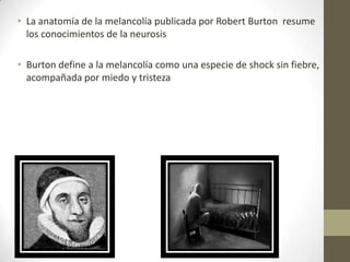 • La anatomía de la melancolía publicada por Robert Burton resume
los conocimientos de la neurosis
• Burton define a la me...