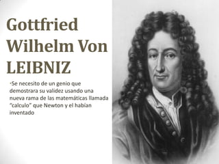 Gottfried
Wilhelm Von
LEIBNIZ
•Se necesito de un genio que
demostrara su validez usando una
nueva rama de las matemáticas ...