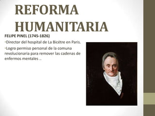 REFORMA
HUMANITARIAFELIPE PINEL (1745-1826)
•Director del hospital de La Bicétre en Paris.
•Logro permiso personal de la c...