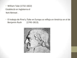• William Tuke (1732-1822)
Estableció en Inglaterra el
York Retreat .
• El trabajo de Pinel y Tuke en Europa se reflejo en...
