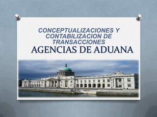 AGENCIAS DE ADUANA
CONCEPTUALIZACIONES Y
CONTABILIZACION DE
TRANSACCIONES
 