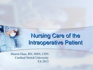 Nursing Care of theNursing Care of the
Intraoperative PatientIntraoperative Patient
Sharon Haas, RN, MSN, CDN
Cardinal Stritch University
FA 2013
 