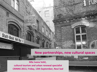 New partnerships, new cultural spaces
MSc Ivana Volić,
cultural tourism and urban renewal specialist
CRINNS 2013, Friday, 13th September, Novi Sad
 