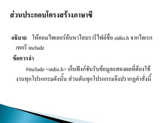 อธิบาย ให้คอมไพเลอร์ค้นหาไลบรารีไฟล์ชื่อ stdio.h จากไดเรก
เทอรี include
ข้อควรจา
#include <stdio.h> เก็บฟังก์ชันรับข้อมูลแสดงผลที่ต้องใช้
งานทุกโปรแกรมดังนั้น ส่วนดันทุกโปรแกรมจึงปรากฏคาสั่งนี้
 