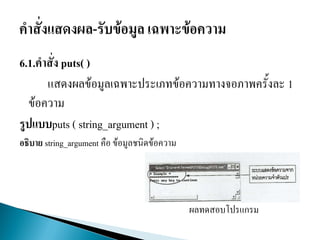 6.1.คาสั่ง puts( )
แสดงผลข้อมูลเฉพาะประเภทข้อความทางจอภาพครั้งละ 1
ข้อความ
รูปแบบputs ( string_argument ) ;
อธิบาย string_argument คือ ข้อมูลชนิดข้อความ
ผลทดสอบโปรแกรม
 
