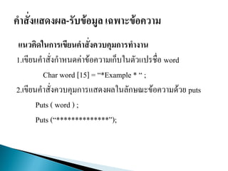 แนวคิดในการเขียนคาสั่งควบคุมการทางาน
1.เขียนคาสั่งกาหนดค่าข้อความเก็บในตัวแปรชื่อ word
Char word [15] = “*Example * “ ;
2.เขียนคาสั่งควบคุมการแสดงผลในลักษณะข้อความด้วย puts
Puts ( word ) ;
Puts (“****”);
 