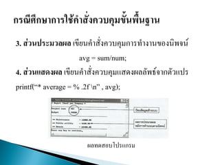 3. ส่วนประมวลผล เขียนคาสั่งควบคุมการทางานของนิพจน์
avg = sum/num;
4. ส่วนแสดงผล เขียนคาสั่งควบคุมแสดงผลลัพธ์จากตัวแปร
printf(“* average = % .2f n” , avg);
ผลทดสอบโปรแกรม
 