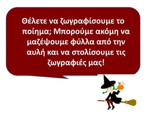 Θζλετε να ηωγραφίςουμε το
ποίθμα; Μποροφμε ακόμθ να
μαηζψουμε φφλλα από τθν
αυλι και να ςτολίςουμε τισ
ηωγραφιζσ μασ!
 