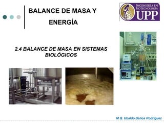 2.4 BALANCE DE MASA EN SISTEMAS
BIOLÓGICOS
M.Q. Ubaldo Baños Rodríguez
BALANCE DE MASA Y
ENERGÍA
 