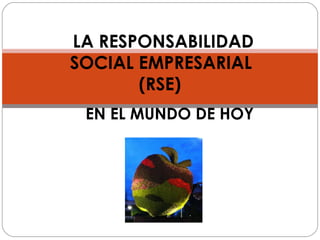 LA RESPONSABILIDAD
SOCIAL EMPRESARIAL
(RSE)
EN EL MUNDO DE HOY
 