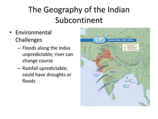 The Geography of the Indian
Subcontinent
• Environmental
Challenges
– Floods along the Indus
unpredictable; river can
change course
– Rainfall upredictable;
could have droughts or
floods
 
