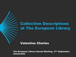 Collection Descriptions
at The European Library
Valentine Charles
The European Library Annual Meeting, 17th
September,
Amsterdam
 