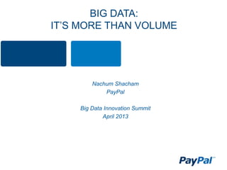 BIG DATA:
IT’S MORE THAN VOLUME
Nachum Shacham
PayPal
Big Data Innovation Summit
April 2013
 