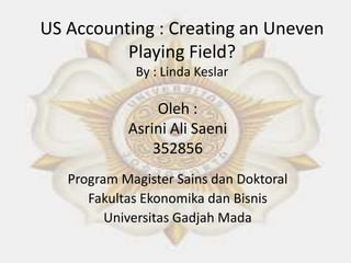 US Accounting : Creating an Uneven
Playing Field?
By : Linda Keslar
Oleh :
Asrini Ali Saeni
352856
Program Magister Sains dan Doktoral
Fakultas Ekonomika dan Bisnis
Universitas Gadjah Mada
 