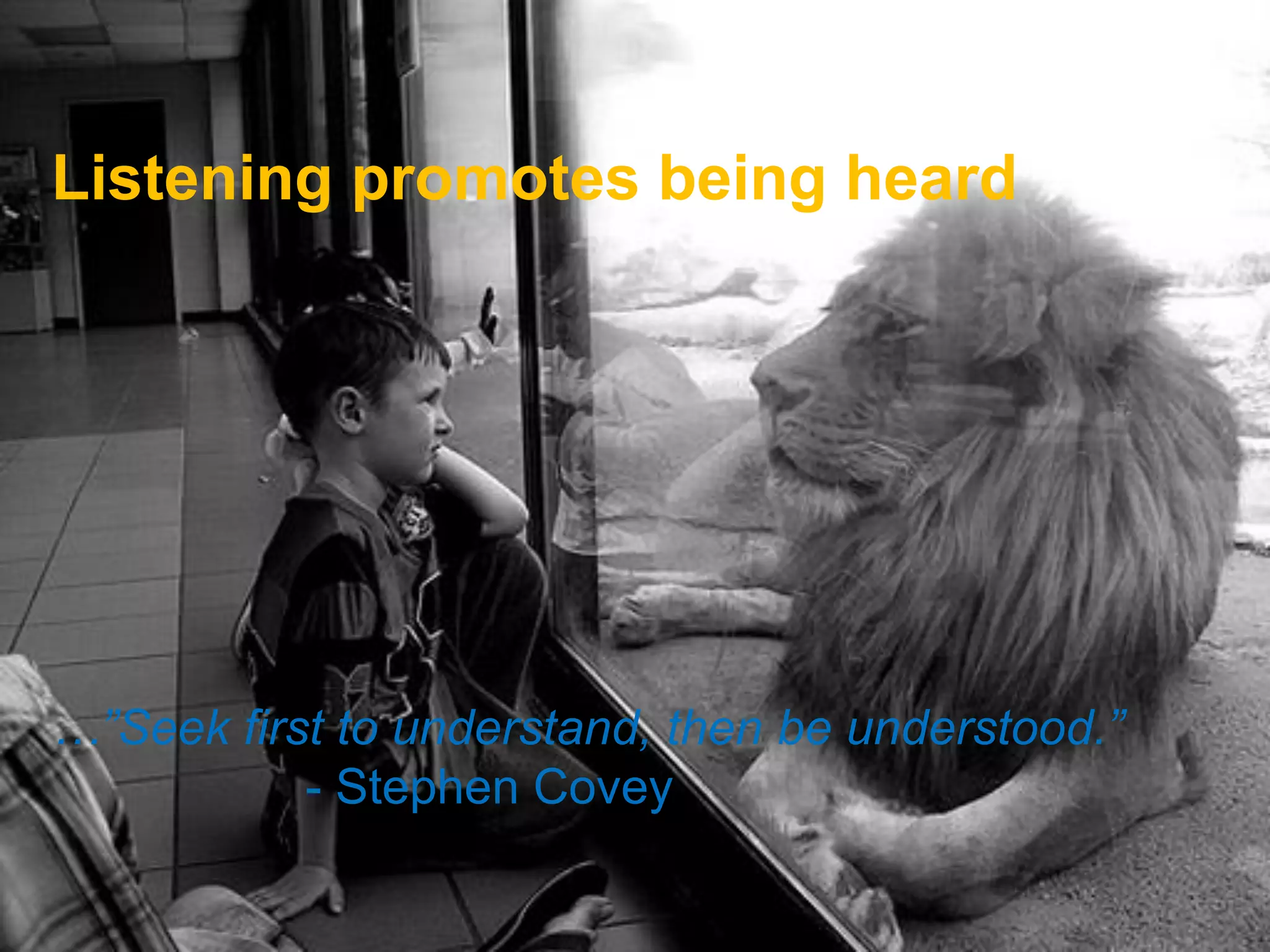 Listening promotes being heard
…”Seek first to understand, then be understood.”
- Stephen Covey
 