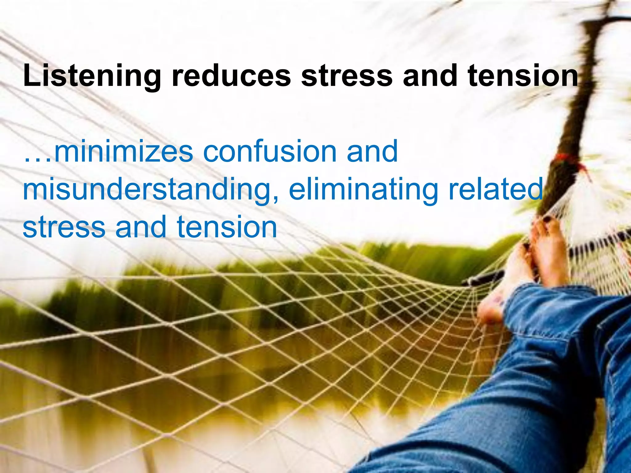 Listening reduces stress and tension
…minimizes confusion and
misunderstanding, eliminating related
stress and tension
 