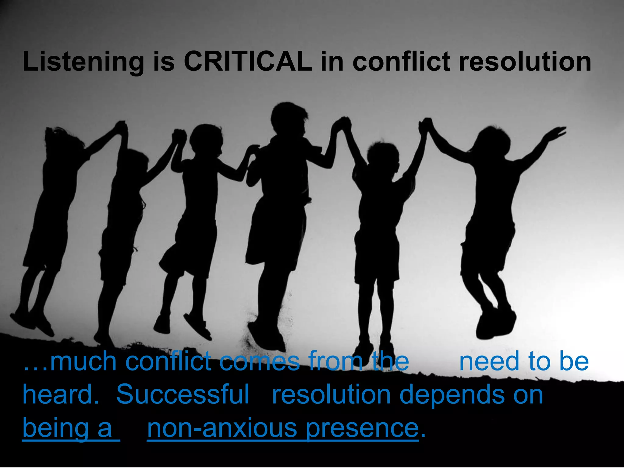 Listening is CRITICAL in conflict resolution
…much conflict comes from the need to be
heard. Successful resolution depends on
being a non-anxious presence.
 