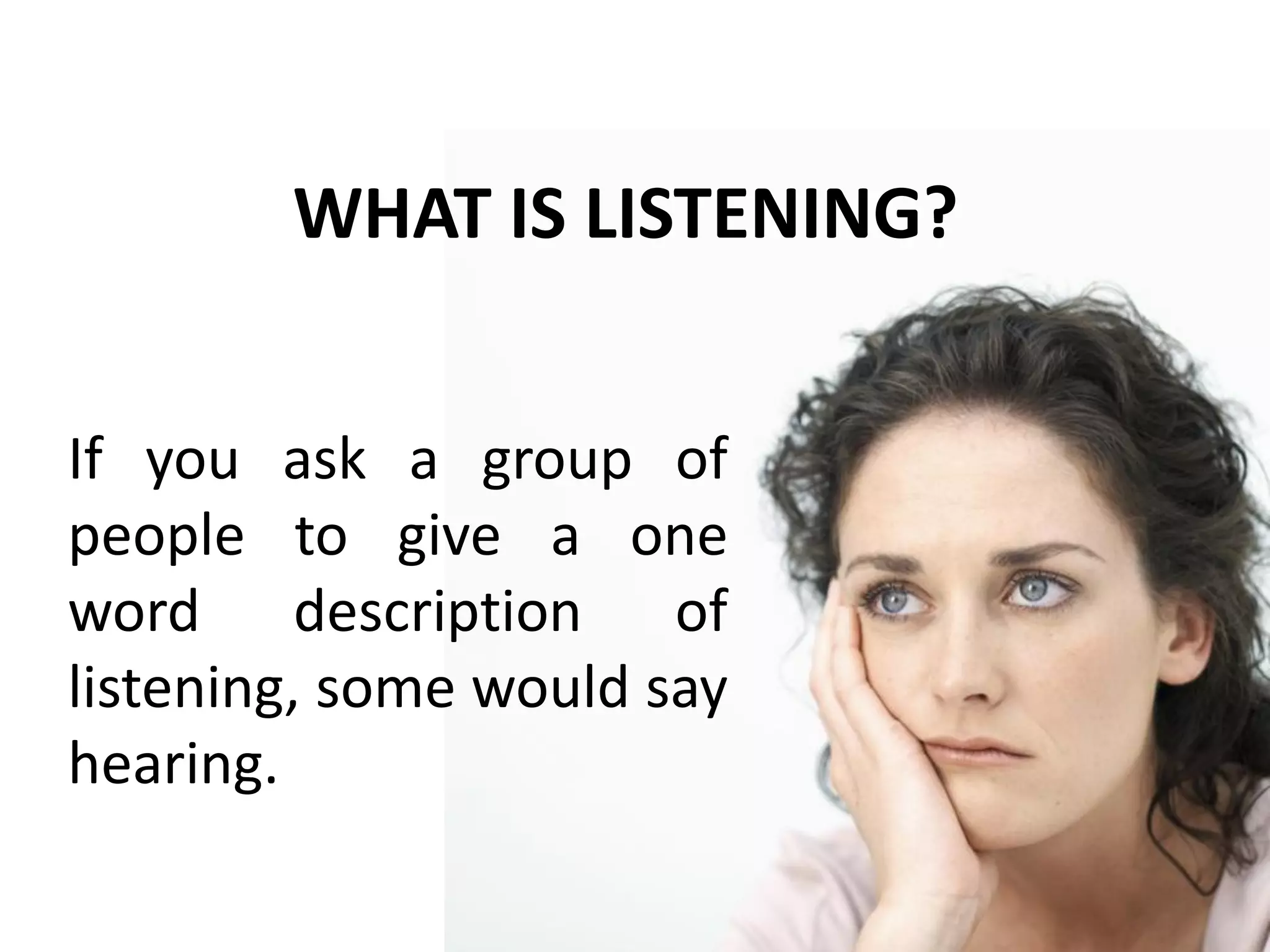 WHAT IS LISTENING?
If you ask a group of
people to give a one
word description of
listening, some would say
hearing.
 