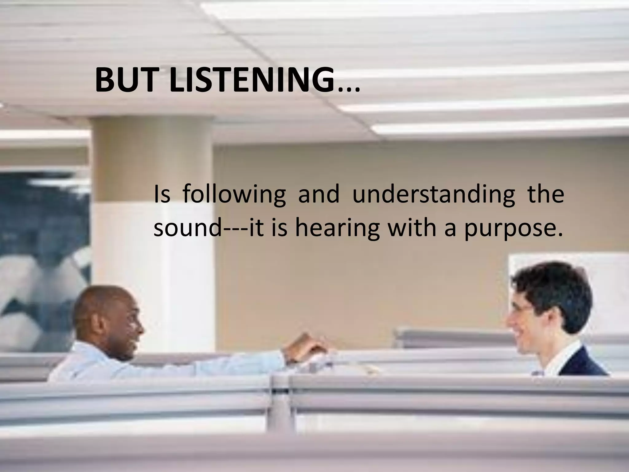 BUT LISTENING…
Is following and understanding the
sound---it is hearing with a purpose.
 