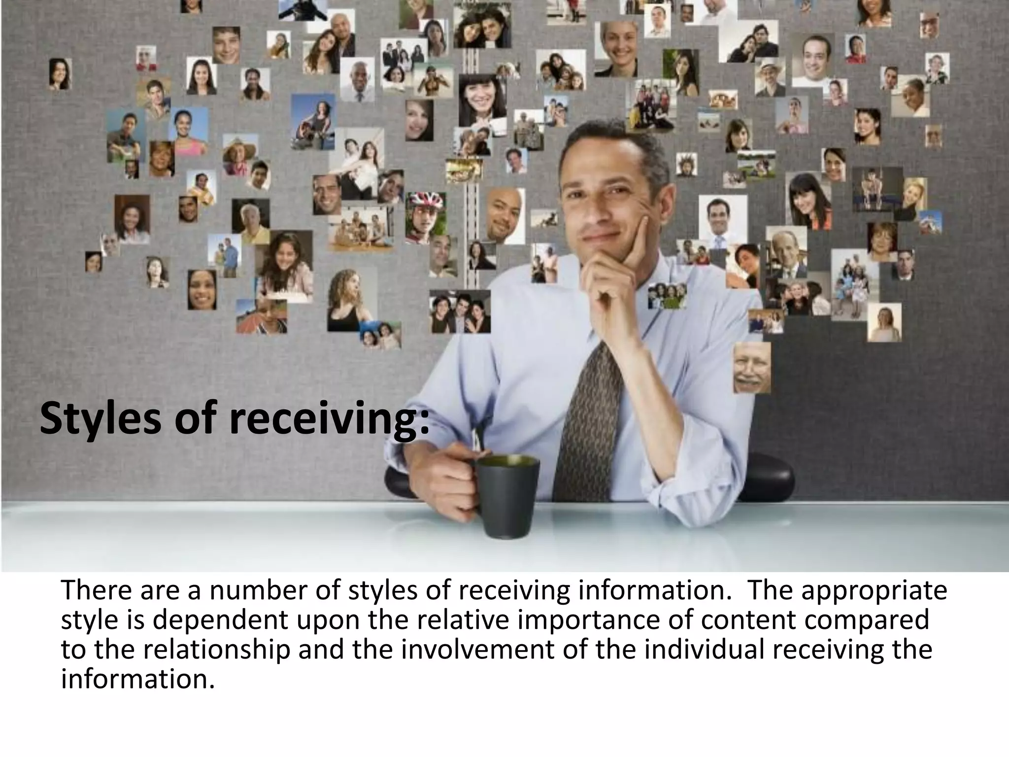 Styles of receiving:
There are a number of styles of receiving information. The appropriate
style is dependent upon the relative importance of content compared
to the relationship and the involvement of the individual receiving the
information.
 