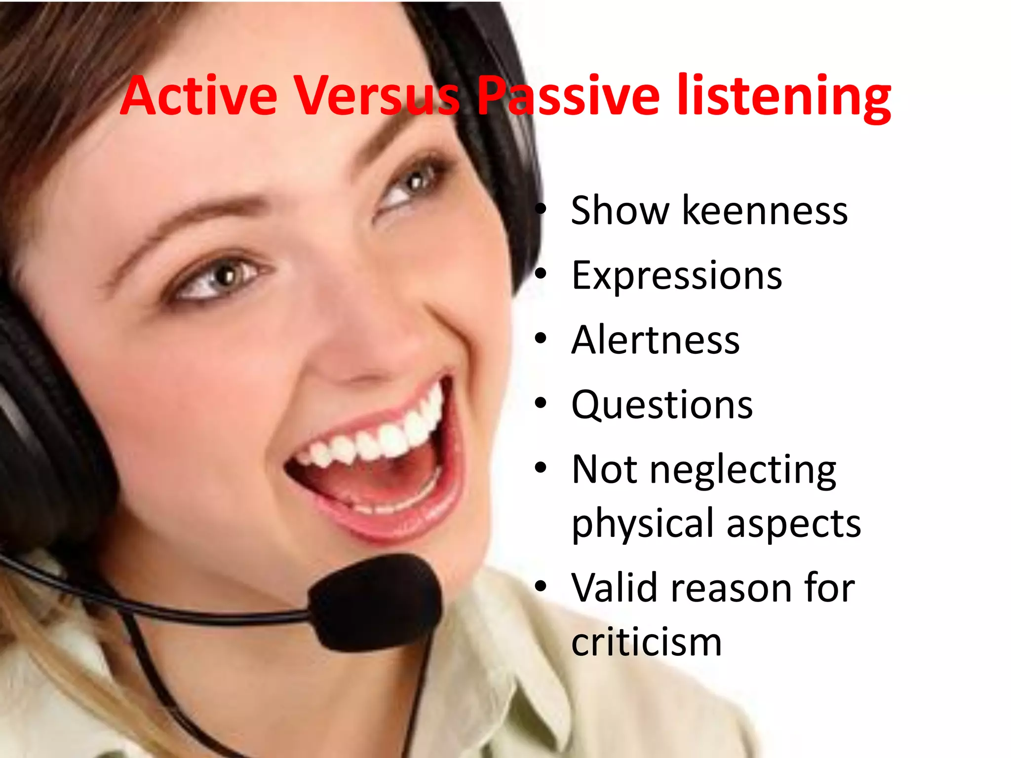Active Versus Passive listening
• Show keenness
• Expressions
• Alertness
• Questions
• Not neglecting
physical aspects
• Valid reason for
criticism
 