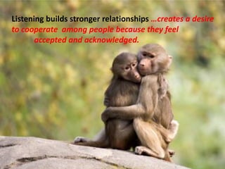 Listening builds stronger relationships …creates a desire
to cooperate among people because they feel
accepted and acknowledged.
 