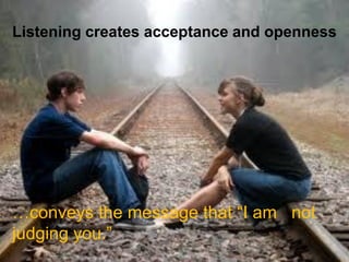 Listening creates acceptance and openness
…conveys the message that “I am not
judging you.”
 