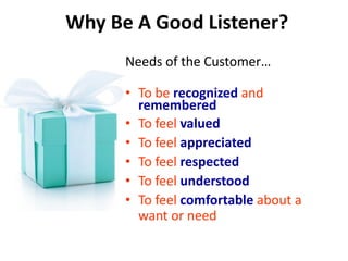 Why Be A Good Listener?
Needs of the Customer…
• To be recognized and
remembered
• To feel valued
• To feel appreciated
• To feel respected
• To feel understood
• To feel comfortable about a
want or need
 