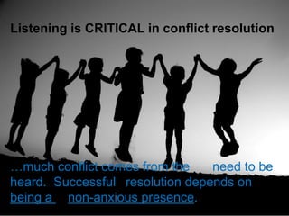 Listening is CRITICAL in conflict resolution
…much conflict comes from the need to be
heard. Successful resolution depends on
being a non-anxious presence.
 