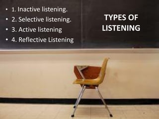 TYPES OF
LISTENING
• 1. Inactive listening.
• 2. Selective listening.
• 3. Active listening
• 4. Reflective Listening
 