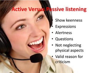 Active Versus Passive listening
• Show keenness
• Expressions
• Alertness
• Questions
• Not neglecting
physical aspects
• Valid reason for
criticism
 