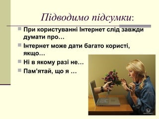 Підводимо підсумки:
 При користуванні Інтернет слід завжди
думати про…
 Інтернет може дати багато користі,
якщо…
 Ні в якому разі не…
 Пам’ятай, що я …
 